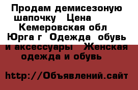 Продам демисезоную шапочку › Цена ­ 400 - Кемеровская обл., Юрга г. Одежда, обувь и аксессуары » Женская одежда и обувь   